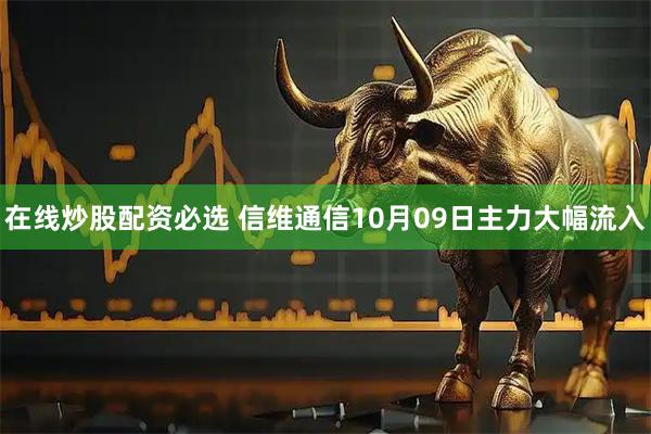 在線炒股配資必選 信維通信10月09日主力大幅流入